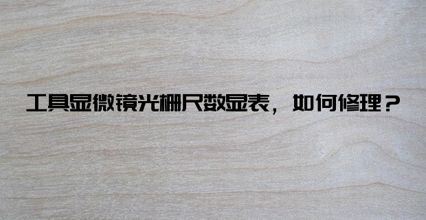 工具顯微鏡光柵尺數(shù)顯表，如何修理？